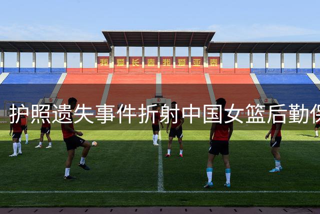 护照遗失事件折射中国女篮后勤保障之殇