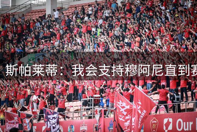 斯帕莱蒂：我会支持穆阿尼直到赛季结束 我们的比赛思路是正确的
