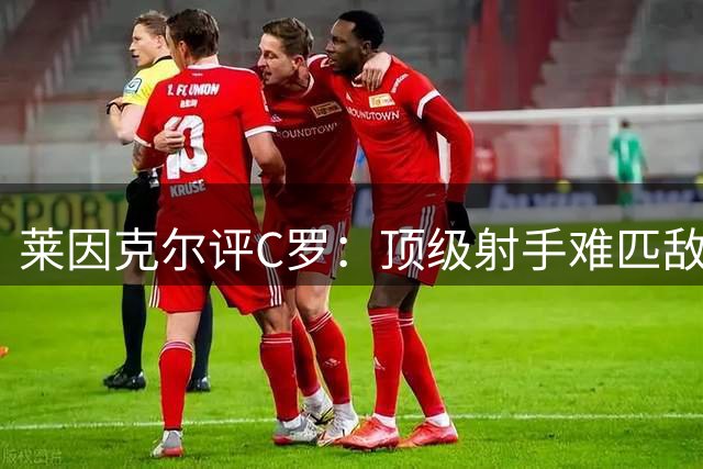 莱因克尔评C罗：顶级射手难匹敌梅西艺术天赋
